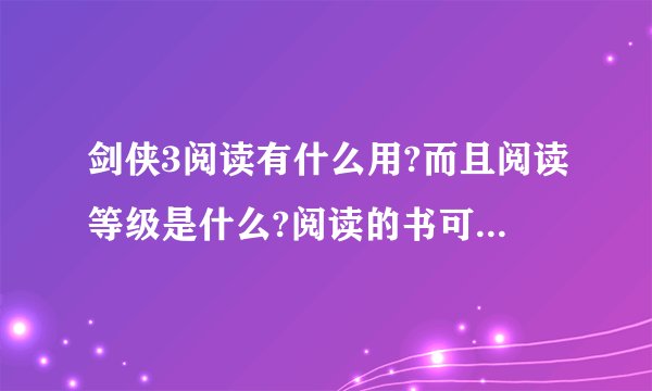 剑侠3阅读有什么用?而且阅读等级是什么?阅读的书可以在商店买不?```全面阐述一下.