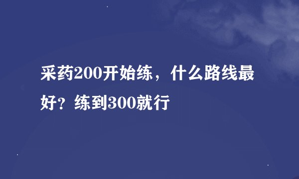 采药200开始练，什么路线最好？练到300就行
