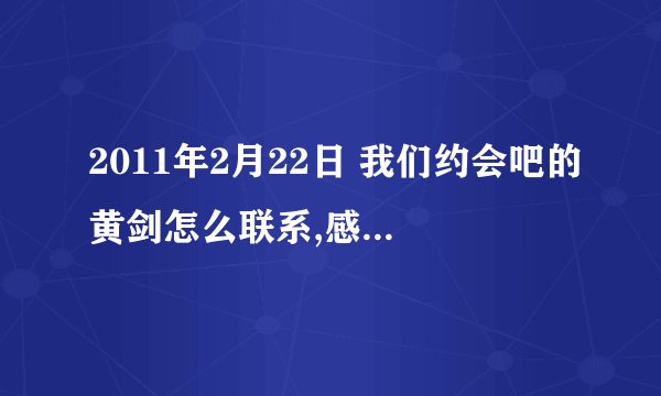2011年2月22日 我们约会吧的黄剑怎么联系,感谢朋友！