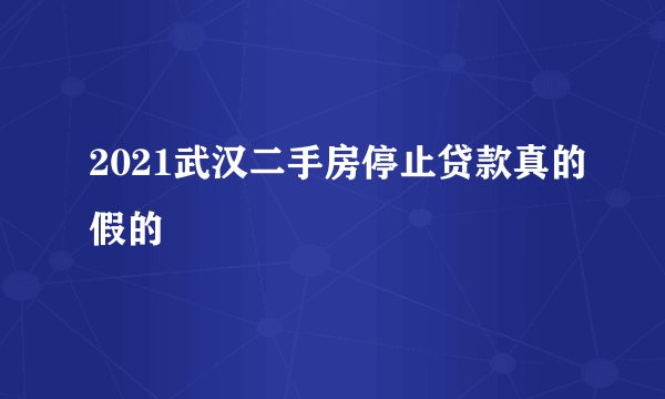 2021武汉二手房停止贷款真的假的