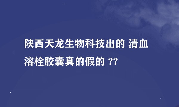陕西天龙生物科技出的 清血溶栓胶囊真的假的 ??