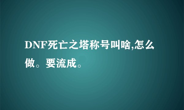 DNF死亡之塔称号叫啥,怎么做。要流成。