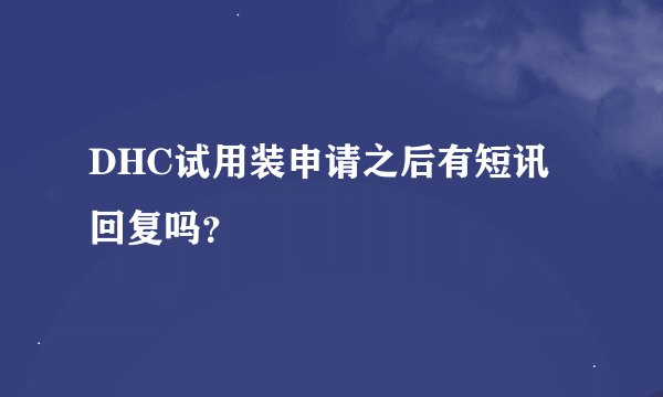 DHC试用装申请之后有短讯回复吗？