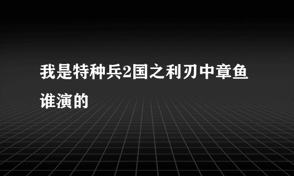 我是特种兵2国之利刃中章鱼谁演的