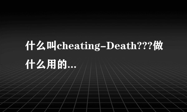 什么叫cheating-Death???做什么用的？从哪里来的？