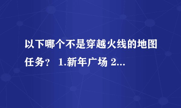 以下哪个不是穿越火线的地图任务？ 1.新年广场 2.黑色城镇 3.代号C 4.代号AOE