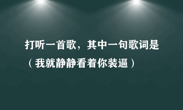 打听一首歌，其中一句歌词是（我就静静看着你装逼）