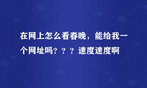 在网上怎么看春晚，能给我一个网址吗？？？速度速度啊