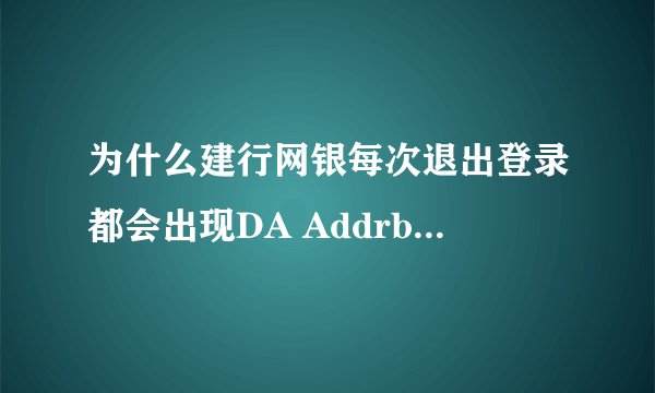 为什么建行网银每次退出登录都会出现DA Addrbar icon无法正常退出系统？是病毒还是建行的网页出问题了？