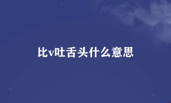 比v吐舌头什么意思