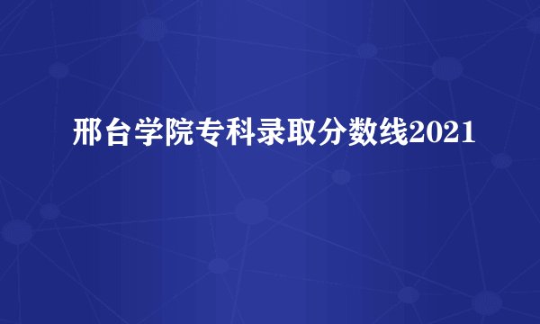 邢台学院专科录取分数线2021
