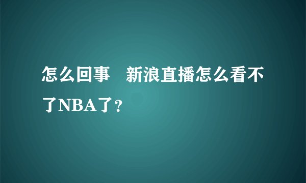 怎么回事   新浪直播怎么看不了NBA了？