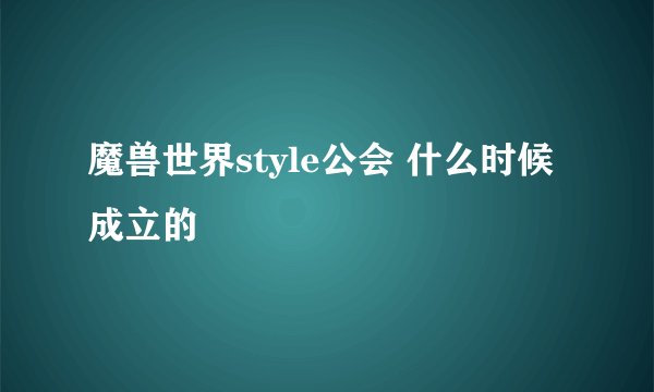 魔兽世界style公会 什么时候成立的