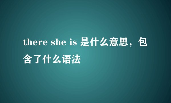 there she is 是什么意思，包含了什么语法