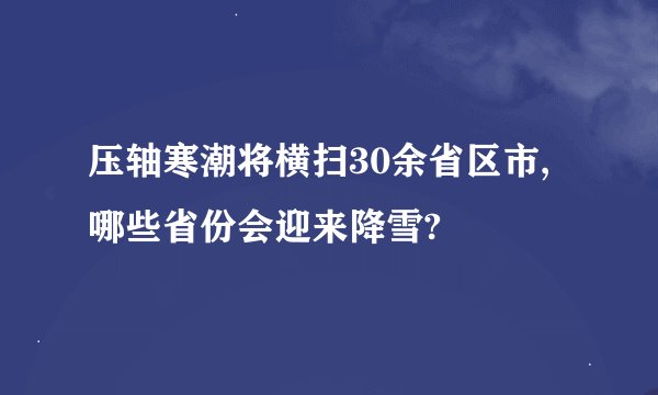 压轴寒潮将横扫30余省区市,哪些省份会迎来降雪?