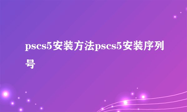 pscs5安装方法pscs5安装序列号