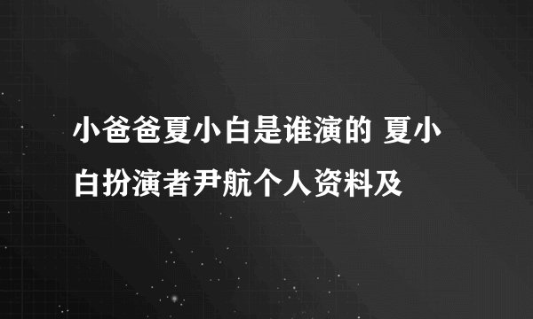 小爸爸夏小白是谁演的 夏小白扮演者尹航个人资料及