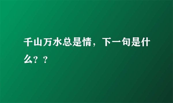 千山万水总是情，下一句是什么？？