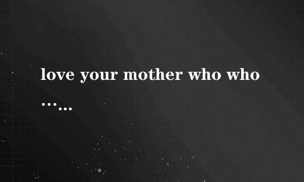 love your mother who who……什么意思？