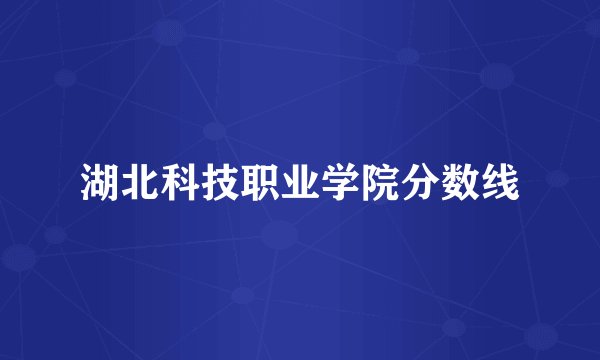 湖北科技职业学院分数线