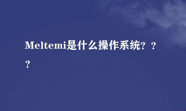 Meltemi是什么操作系统？？？