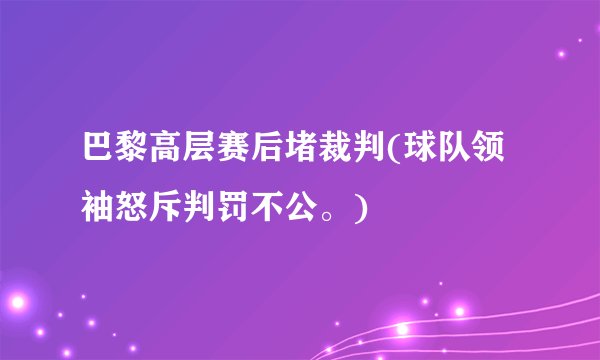 巴黎高层赛后堵裁判(球队领袖怒斥判罚不公。)
