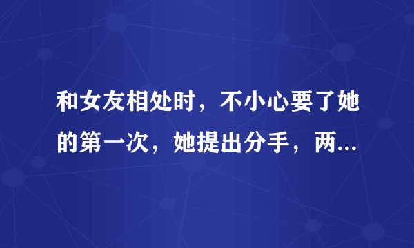 和女友相处时，不小心要了她的第一次，她提出分手，两天来一直不理我，我该怎么办