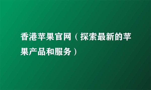 香港苹果官网（探索最新的苹果产品和服务）