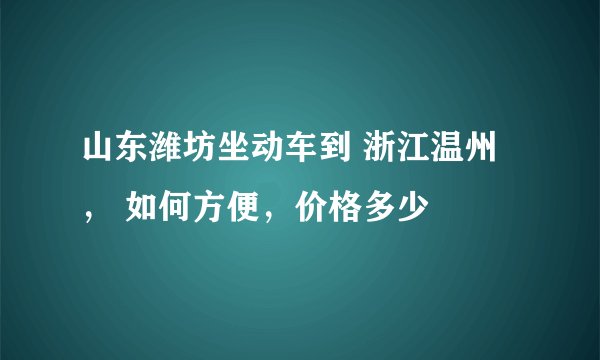 山东潍坊坐动车到 浙江温州， 如何方便，价格多少