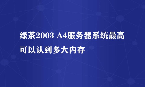 绿茶2003 A4服务器系统最高可以认到多大内存