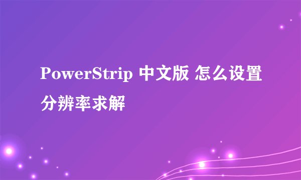 PowerStrip 中文版 怎么设置分辨率求解