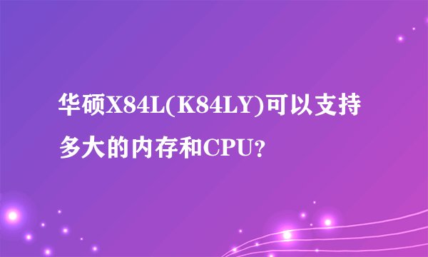 华硕X84L(K84LY)可以支持多大的内存和CPU？