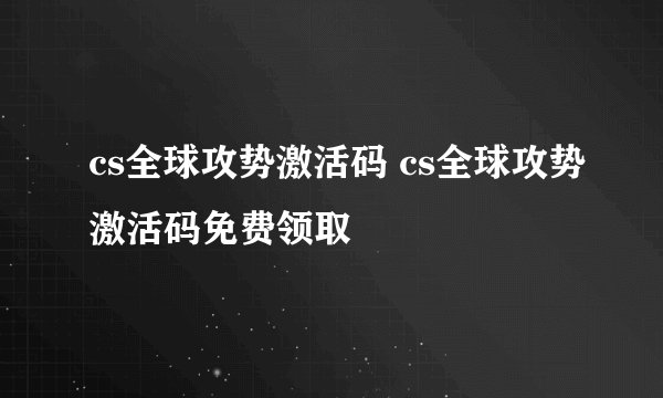 cs全球攻势激活码 cs全球攻势激活码免费领取