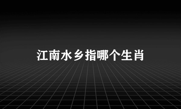 江南水乡指哪个生肖