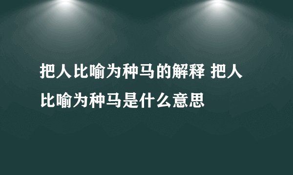 把人比喻为种马的解释 把人比喻为种马是什么意思
