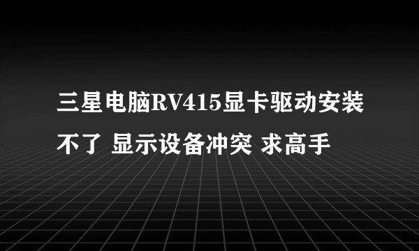 三星电脑RV415显卡驱动安装不了 显示设备冲突 求高手