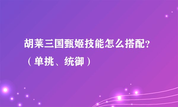 胡莱三国甄姬技能怎么搭配？（单挑、统御）