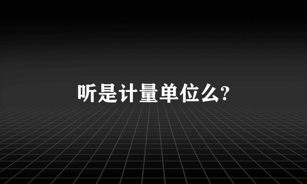 听是计量单位么?