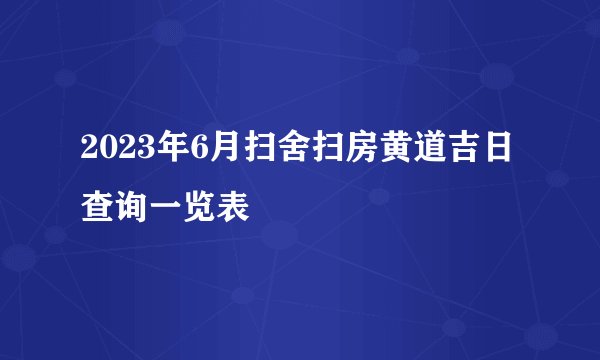 2023年6月扫舍扫房黄道吉日查询一览表