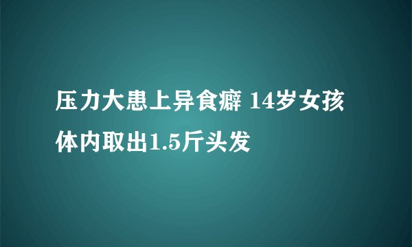 压力大患上异食癖 14岁女孩体内取出1.5斤头发