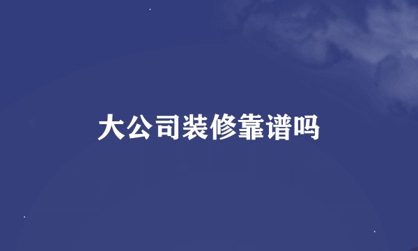 大公司装修靠谱吗