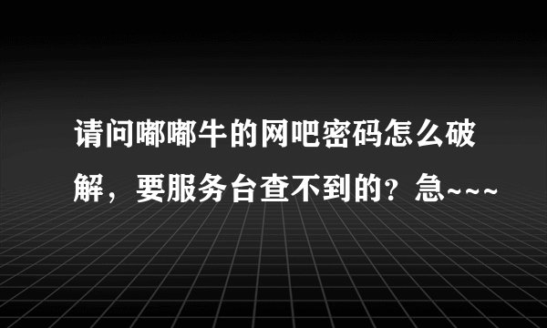 请问嘟嘟牛的网吧密码怎么破解，要服务台查不到的？急~~~