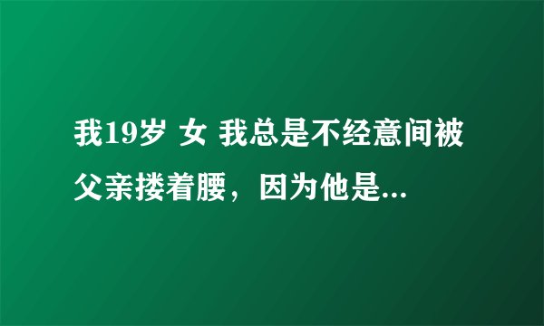我19岁 女 我总是不经意间被父亲搂着腰，因为他是我父亲我也没说什么。这样好吗？
