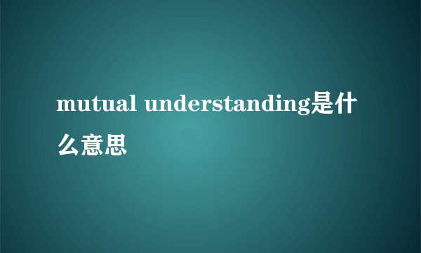 mutual understanding是什么意思