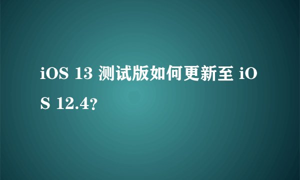 iOS 13 测试版如何更新至 iOS 12.4？