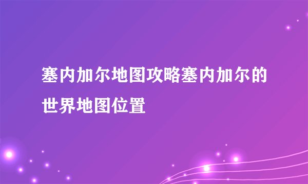 塞内加尔地图攻略塞内加尔的世界地图位置