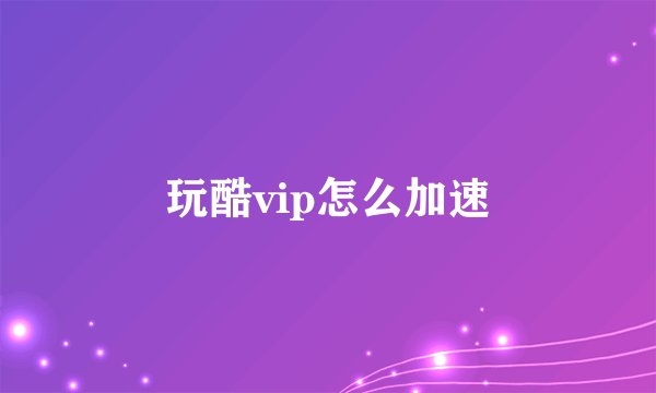 玩酷vip怎么加速