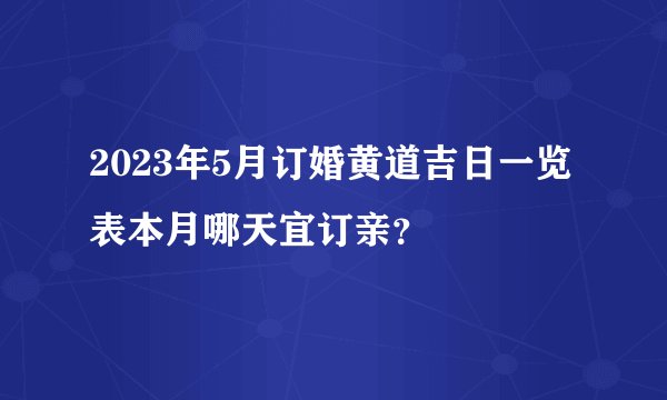 2023年5月订婚黄道吉日一览表本月哪天宜订亲？