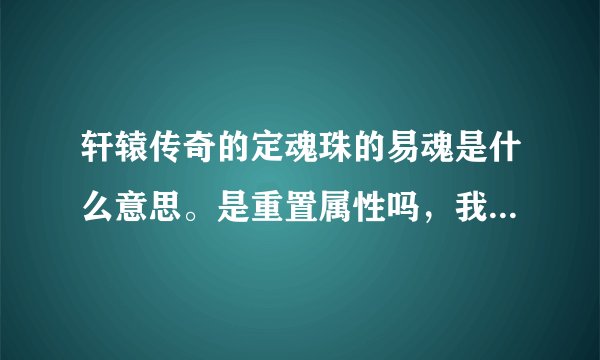 轩辕传奇的定魂珠的易魂是什么意思。是重置属性吗，我不太明白请问下，请说的通俗些，谢了