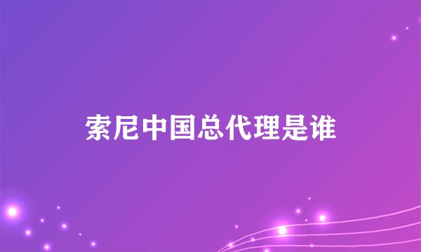索尼中国总代理是谁